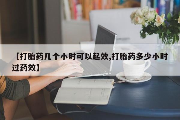 米非司酮在线下单【打胎药几个小时可以起效,打胎药多少小时过药效】