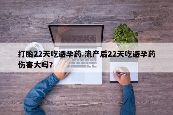 米非司酮在线下单打胎22天吃避孕药.流产后22天吃避孕药伤害大吗？