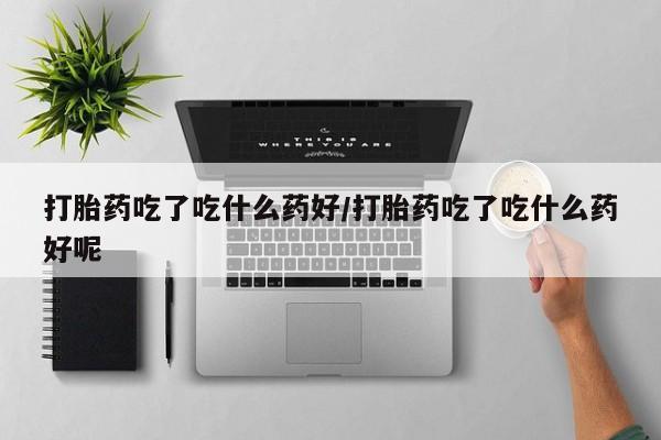 米非司酮在线下单打胎药吃了吃什么药好/打胎药吃了吃什么药好呢