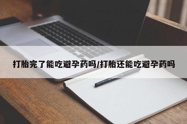 米非司酮在线下单打胎完了能吃避孕药吗/打胎还能吃避孕药吗