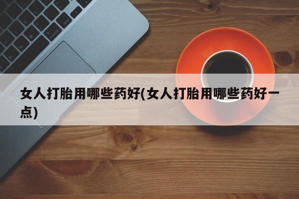 米非司酮在线下单女人打胎用哪些药好(女人打胎用哪些药好一点)