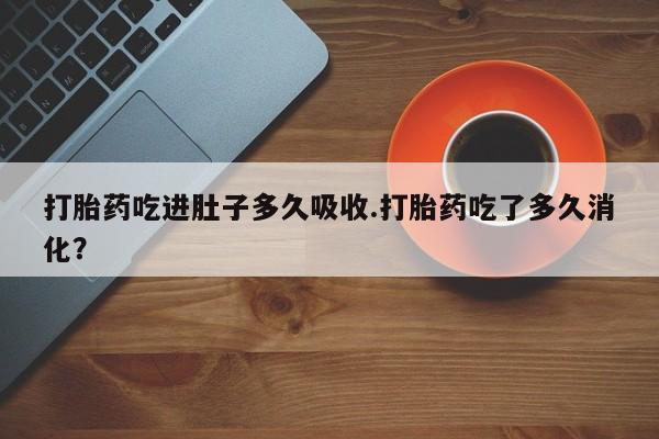 米非司酮在线下单打胎药吃进肚子多久吸收.打胎药吃了多久消化？