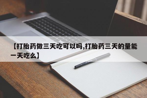 米非司酮在线下单【打胎药做三天吃可以吗,打胎药三天的量能一天吃么】