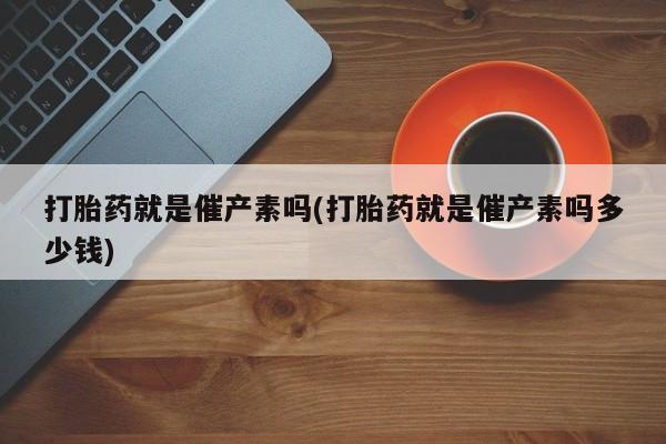米非司酮在线下单打胎药就是催产素吗(打胎药就是催产素吗多少钱)