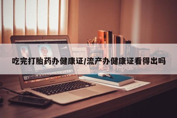 米非司酮在线下单吃完打胎药办健康证/流产办健康证看得出吗