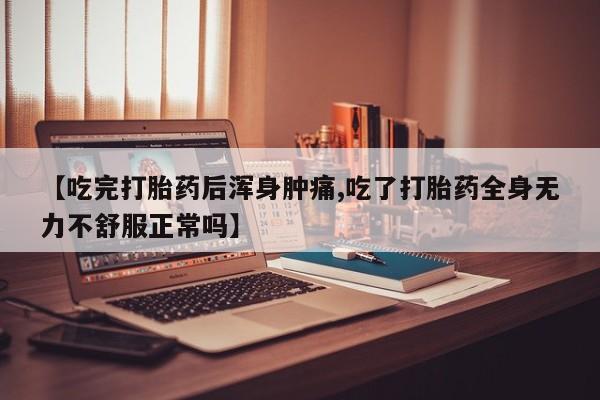 米非司酮在线下单【吃完打胎药后浑身肿痛,吃了打胎药全身无力不舒服正常吗】