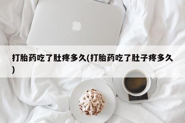 米非司酮在线下单打胎药吃了肚疼多久(打胎药吃了肚子疼多久)
