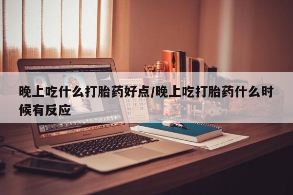 米非司酮在线下单晚上吃什么打胎药好点/晚上吃打胎药什么时候有反应