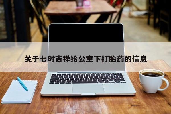 米非司酮在线下单关于七时吉祥给公主下打胎药的信息
