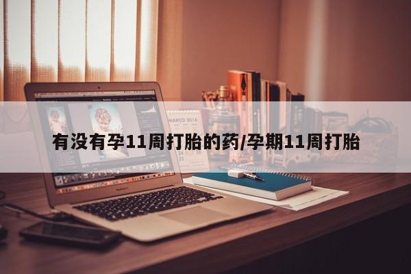 米非司酮在线下单有没有孕11周打胎的药/孕期11周打胎