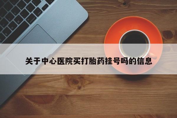 米非司酮在线下单关于中心医院买打胎药挂号吗的信息