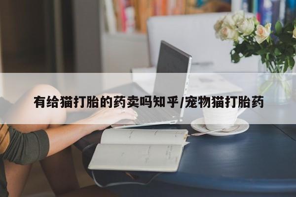 米非司酮在线下单有给猫打胎的药卖吗知乎/宠物猫打胎药