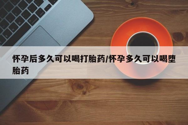 米非司酮在线下单怀孕后多久可以喝打胎药/怀孕多久可以喝堕胎药