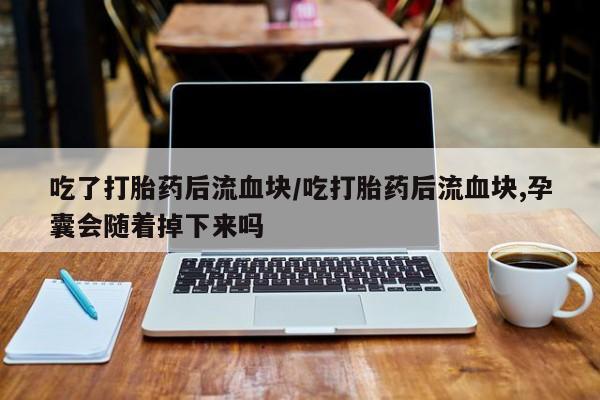 米非司酮在线下单吃了打胎药后流血块/吃打胎药后流血块,孕囊会随着掉下来吗