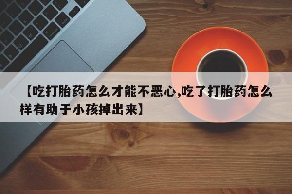米非司酮在线下单【吃打胎药怎么才能不恶心,吃了打胎药怎么样有助于小孩掉出来】