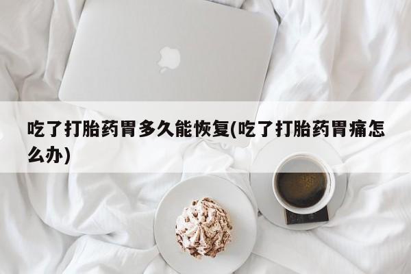 米非司酮在线下单吃了打胎药胃多久能恢复(吃了打胎药胃痛怎么办)