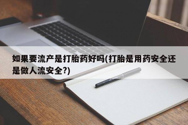 米非司酮在线下单如果要流产是打胎药好吗(打胎是用药安全还是做人流安全?)