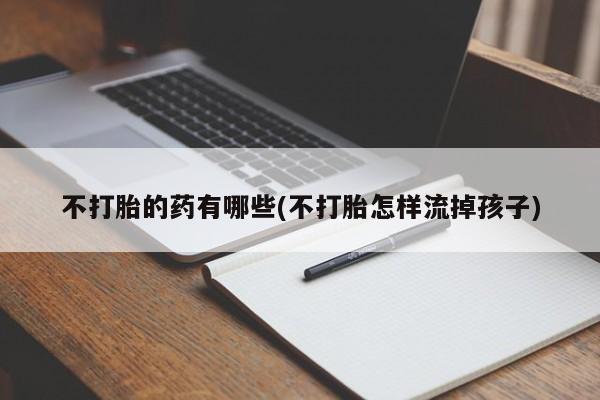 米非司酮在线下单不打胎的药有哪些(不打胎怎样流掉孩子)