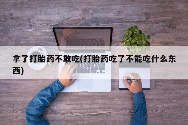 米非司酮在线下单拿了打胎药不敢吃(打胎药吃了不能吃什么东西)