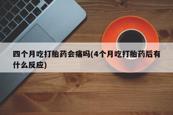 米非司酮在线下单四个月吃打胎药会痛吗(4个月吃打胎药后有什么反应)
