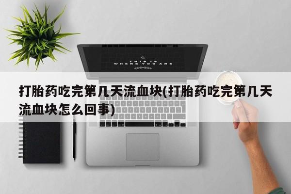 米非司酮在线下单打胎药吃完第几天流血块(打胎药吃完第几天流血块怎么回事)