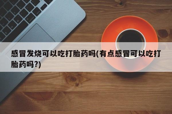 米非司酮在线下单感冒发烧可以吃打胎药吗(有点感冒可以吃打胎药吗?)