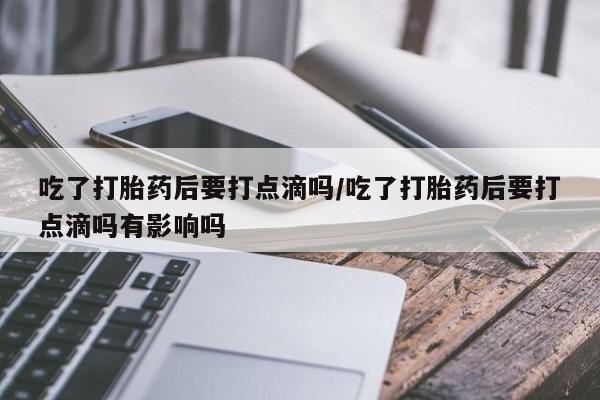 米非司酮在线下单吃了打胎药后要打点滴吗/吃了打胎药后要打点滴吗有影响吗