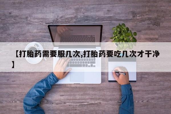 米非司酮在线下单【打胎药需要服几次,打胎药要吃几次才干净】