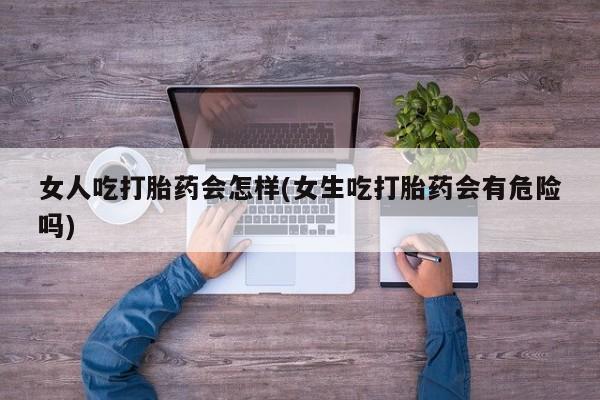 米非司酮在线下单女人吃打胎药会怎样(女生吃打胎药会有危险吗)