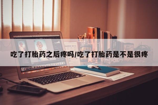 米非司酮在线下单吃了打胎药之后疼吗/吃了打胎药是不是很疼