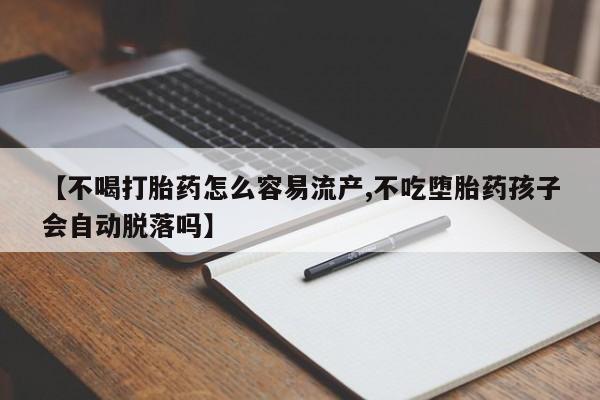 米非司酮在线下单【不喝打胎药怎么容易流产,不吃堕胎药孩子会自动脱落吗】