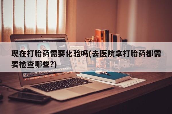 米非司酮在线下单现在打胎药需要化验吗(去医院拿打胎药都需要检查哪些?)