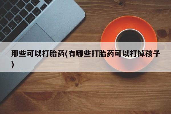 米非司酮在线下单那些可以打胎药(有哪些打胎药可以打掉孩子)