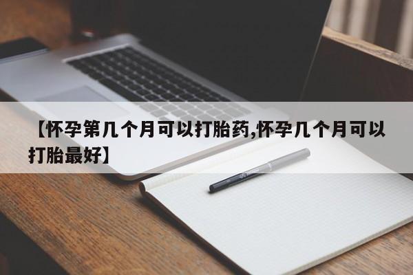 米非司酮在线下单【怀孕第几个月可以打胎药,怀孕几个月可以打胎最好】
