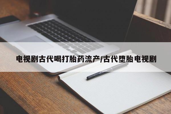 米非司酮在线下单电视剧古代喝打胎药流产/古代堕胎电视剧