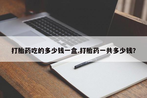米非司酮在线下单打胎药吃的多少钱一盒.打胎药一共多少钱？
