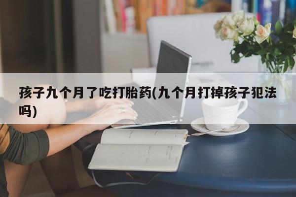 米非司酮在线下单孩子九个月了吃打胎药(九个月打掉孩子犯法吗)