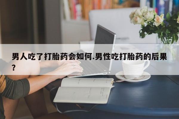 米非司酮在线下单男人吃了打胎药会如何.男性吃打胎药的后果？
