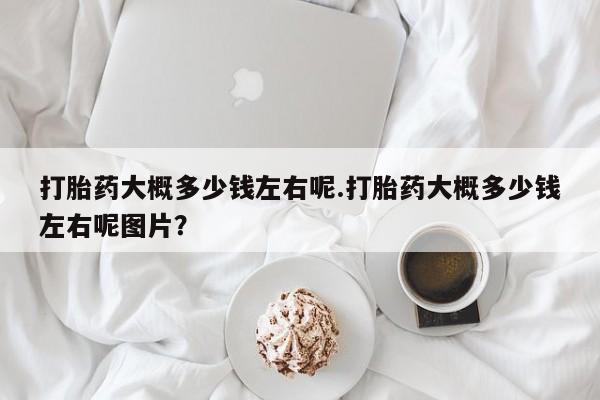 米非司酮在线下单打胎药大概多少钱左右呢.打胎药大概多少钱左右呢图片？