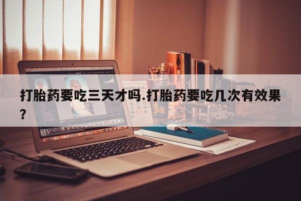 米非司酮在线下单打胎药要吃三天才吗.打胎药要吃几次有效果？