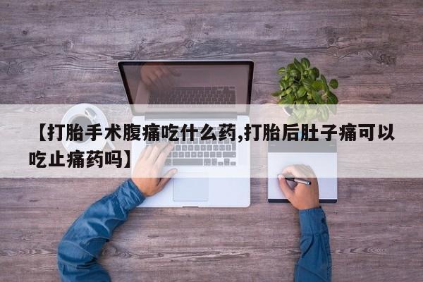 米非司酮在线下单【打胎手术腹痛吃什么药,打胎后肚子痛可以吃止痛药吗】
