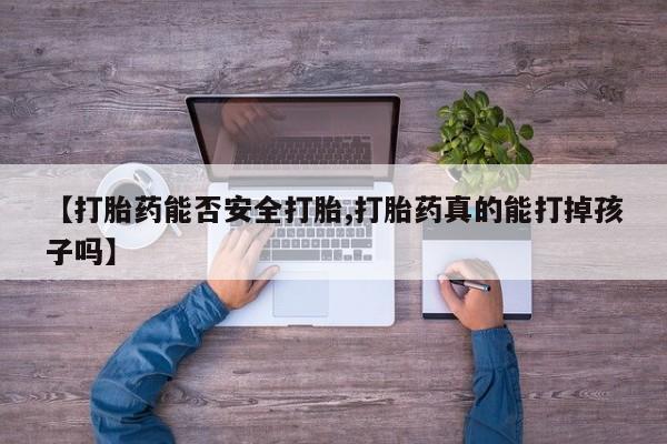 米非司酮在线下单【打胎药能否安全打胎,打胎药真的能打掉孩子吗】