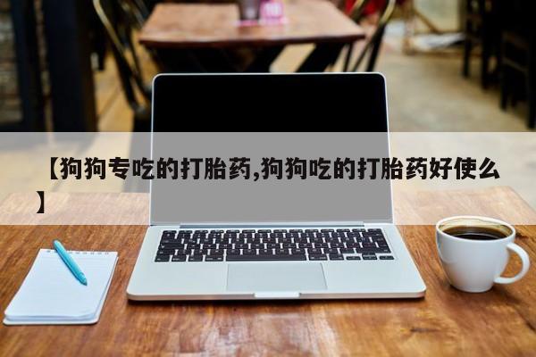米非司酮在线下单【狗狗专吃的打胎药,狗狗吃的打胎药好使么】