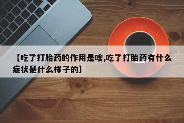 米非司酮在线下单【吃了打胎药的作用是啥,吃了打胎药有什么症状是什么样子的】