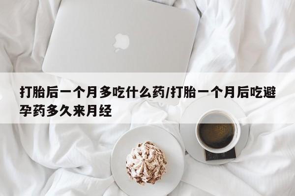 米非司酮在线下单打胎后一个月多吃什么药/打胎一个月后吃避孕药多久来月经