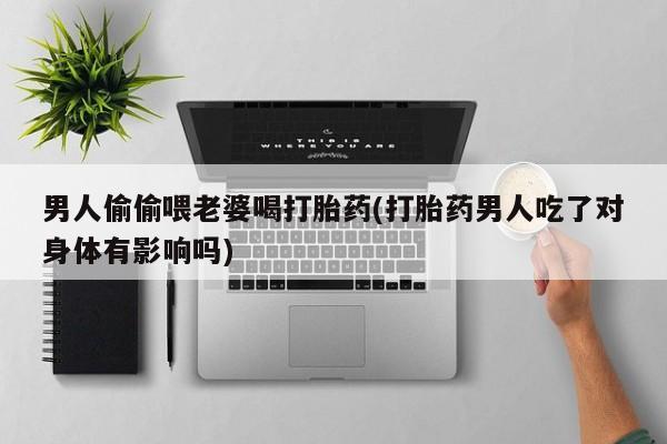 米非司酮在线下单男人偷偷喂老婆喝打胎药(打胎药男人吃了对身体有影响吗)
