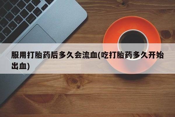 米非司酮在线下单服用打胎药后多久会流血(吃打胎药多久开始出血)