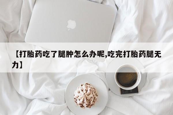 米非司酮在线下单【打胎药吃了腿肿怎么办呢,吃完打胎药腿无力】