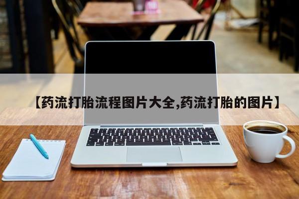 米非司酮在线下单【药流打胎流程图片大全,药流打胎的图片】