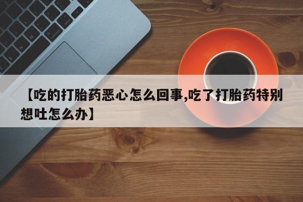 米非司酮在线下单【吃的打胎药恶心怎么回事,吃了打胎药特别想吐怎么办】
